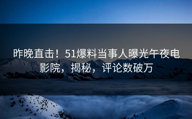 昨晚直击！51爆料当事人曝光午夜电影院，揭秘，评论数破万
