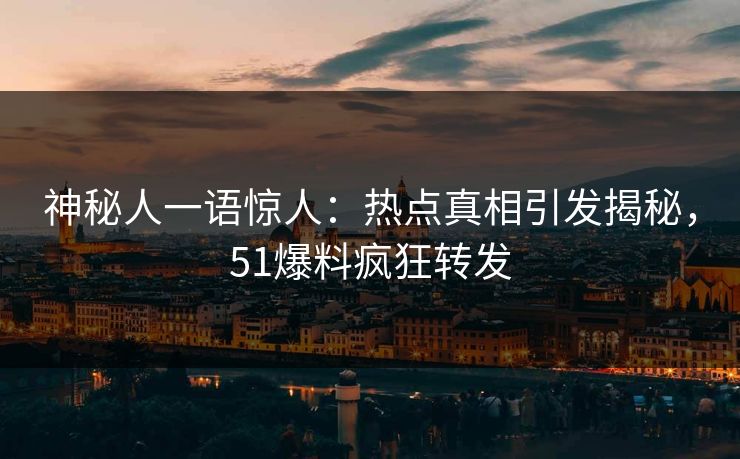 神秘人一语惊人：热点真相引发揭秘，51爆料疯狂转发