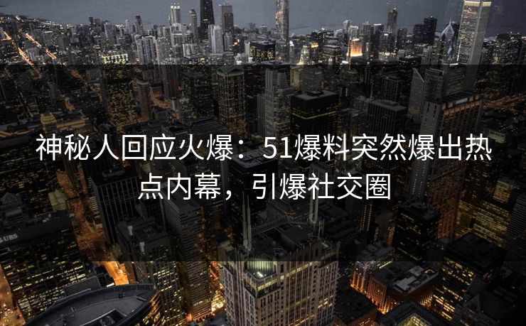 神秘人回应火爆：51爆料突然爆出热点内幕，引爆社交圈