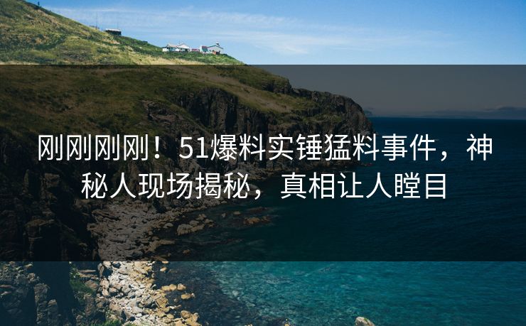 刚刚刚刚！51爆料实锤猛料事件，神秘人现场揭秘，真相让人瞠目