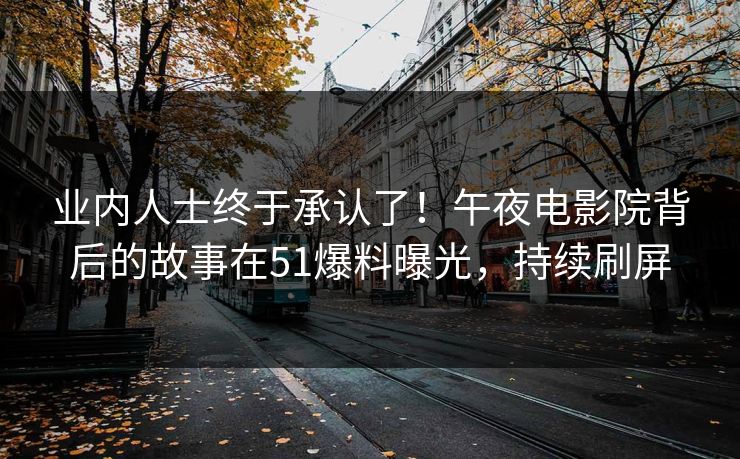 业内人士终于承认了！午夜电影院背后的故事在51爆料曝光，持续刷屏
