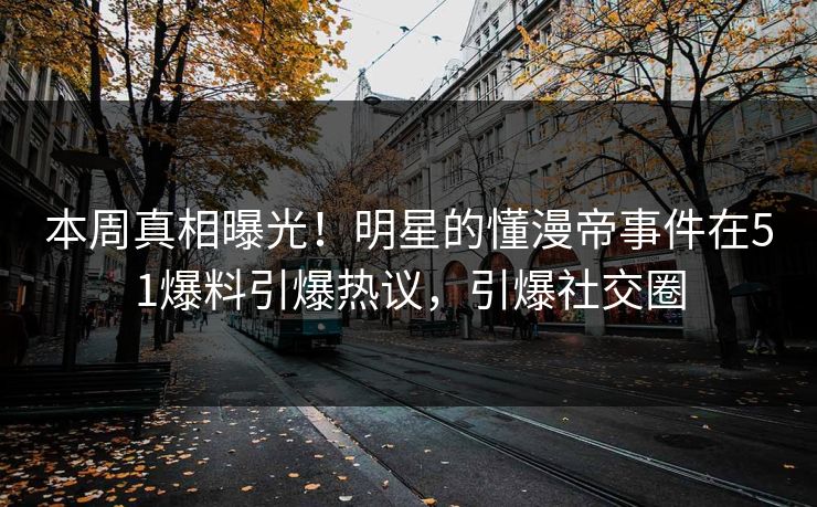 本周真相曝光！明星的懂漫帝事件在51爆料引爆热议，引爆社交圈