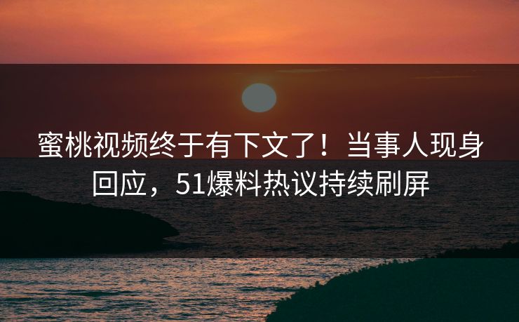 蜜桃视频终于有下文了！当事人现身回应，51爆料热议持续刷屏