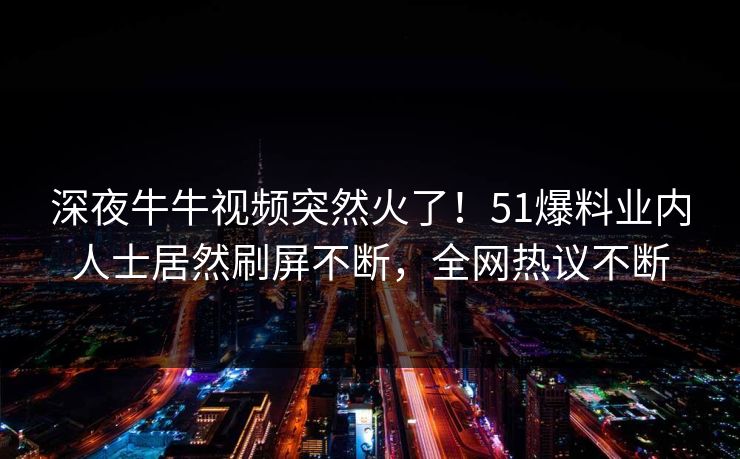 深夜牛牛视频突然火了！51爆料业内人士居然刷屏不断，全网热议不断