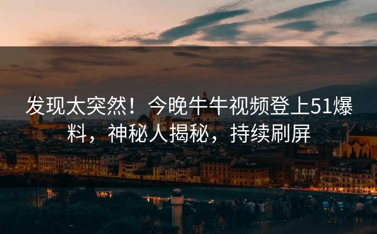 发现太突然！今晚牛牛视频登上51爆料，神秘人揭秘，持续刷屏