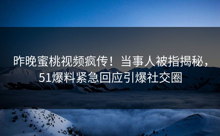 昨晚蜜桃视频疯传！当事人被指揭秘，51爆料紧急回应引爆社交圈