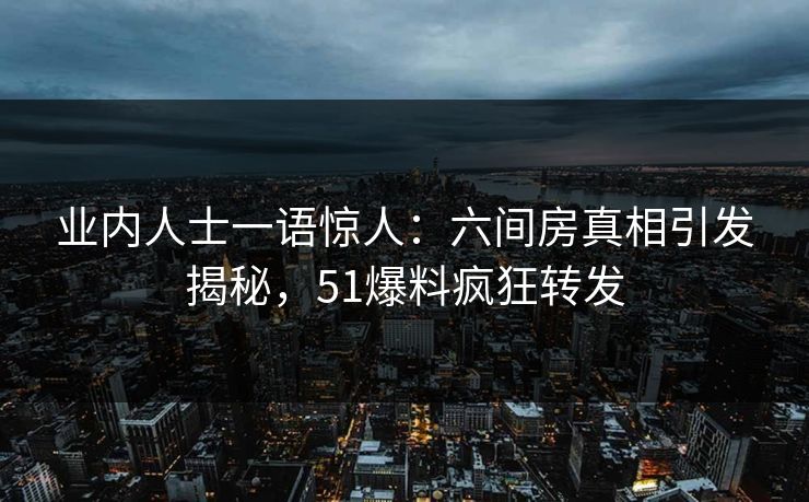 业内人士一语惊人：六间房真相引发揭秘，51爆料疯狂转发