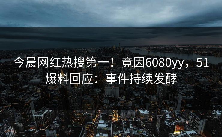 今晨网红热搜第一！竟因6080yy，51爆料回应：事件持续发酵