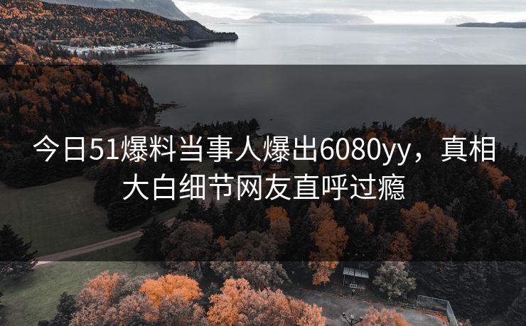 今日51爆料当事人爆出6080yy，真相大白细节网友直呼过瘾