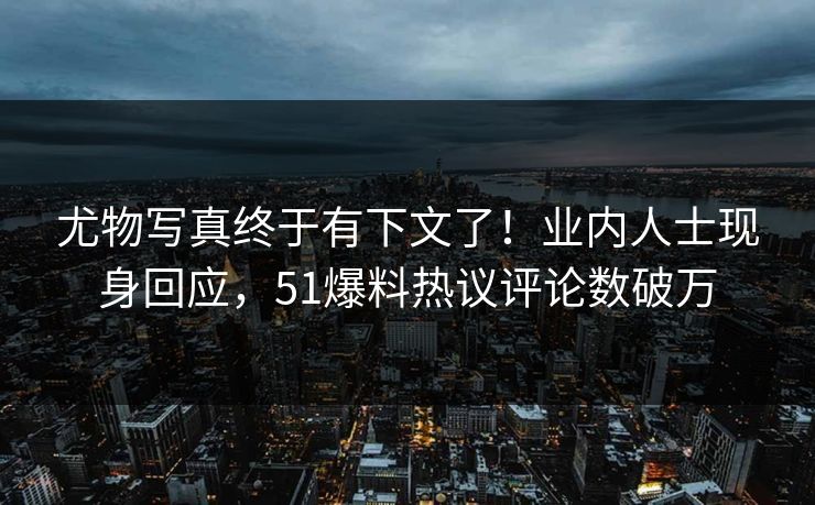 尤物写真终于有下文了！业内人士现身回应，51爆料热议评论数破万