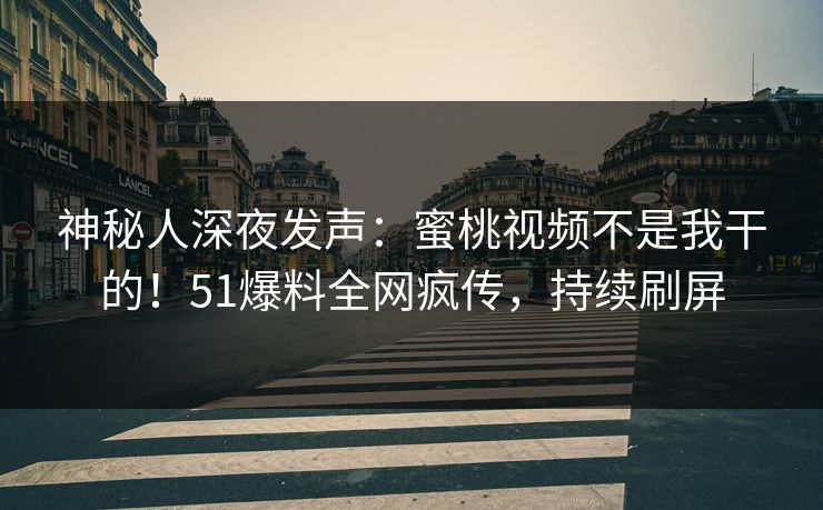 神秘人深夜发声：蜜桃视频不是我干的！51爆料全网疯传，持续刷屏