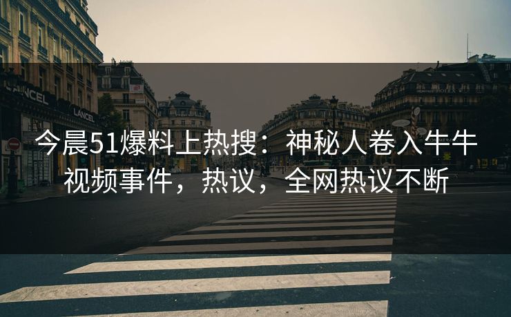 今晨51爆料上热搜：神秘人卷入牛牛视频事件，热议，全网热议不断