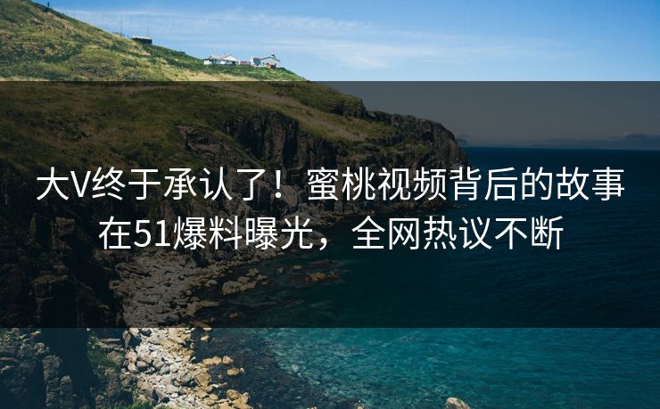 大V终于承认了！蜜桃视频背后的故事在51爆料曝光，全网热议不断