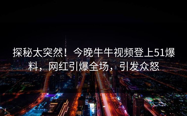 探秘太突然！今晚牛牛视频登上51爆料，网红引爆全场，引发众怒