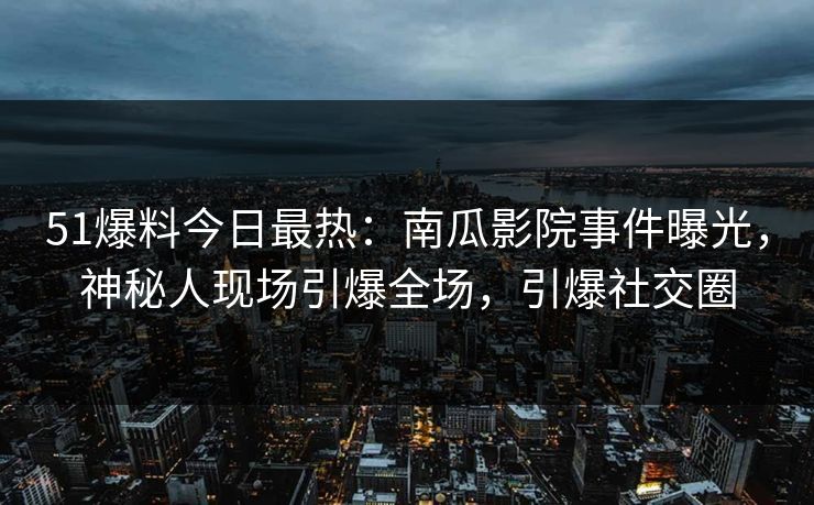 51爆料今日最热：南瓜影院事件曝光，神秘人现场引爆全场，引爆社交圈