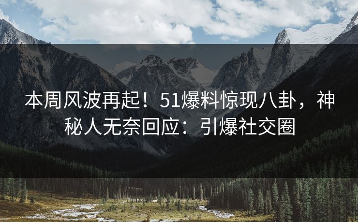 本周风波再起！51爆料惊现八卦，神秘人无奈回应：引爆社交圈