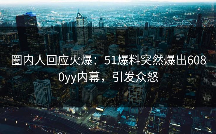 圈内人回应火爆：51爆料突然爆出6080yy内幕，引发众怒