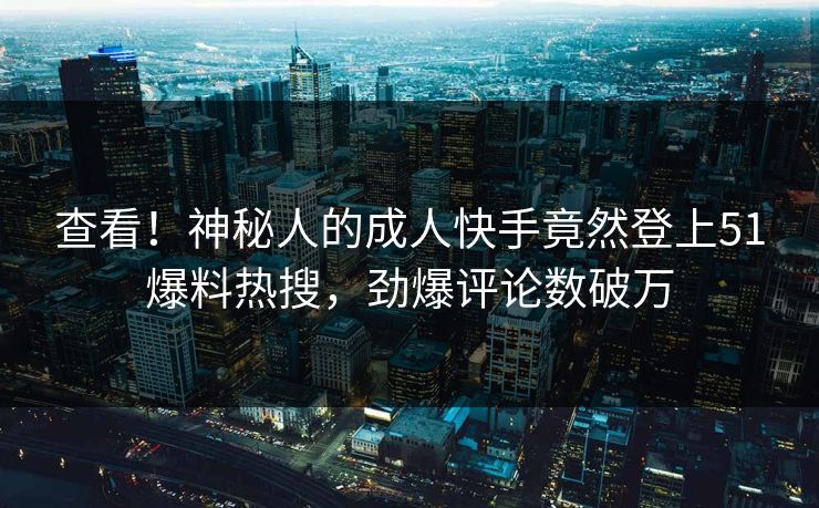 查看！神秘人的成人快手竟然登上51爆料热搜，劲爆评论数破万