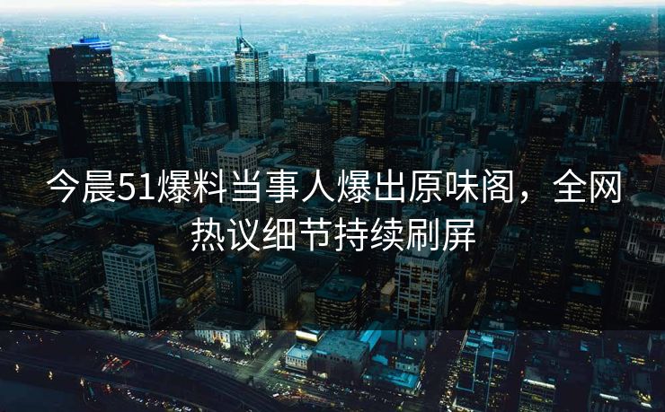 今晨51爆料当事人爆出原味阁，全网热议细节持续刷屏