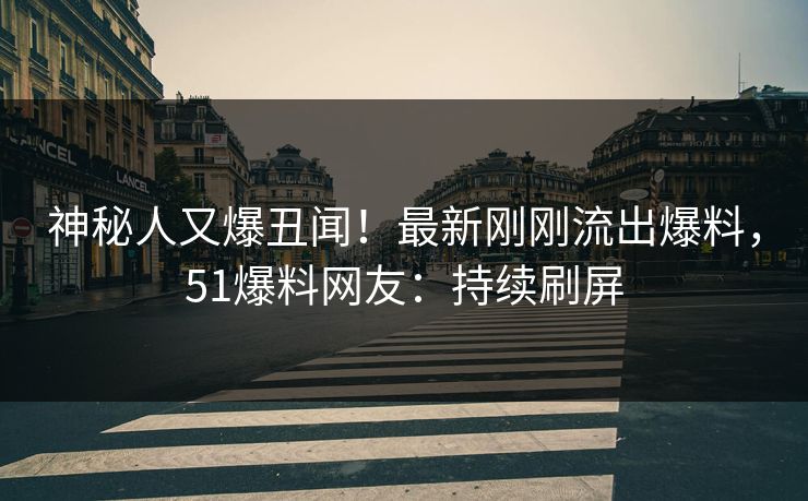 神秘人又爆丑闻！最新刚刚流出爆料，51爆料网友：持续刷屏
