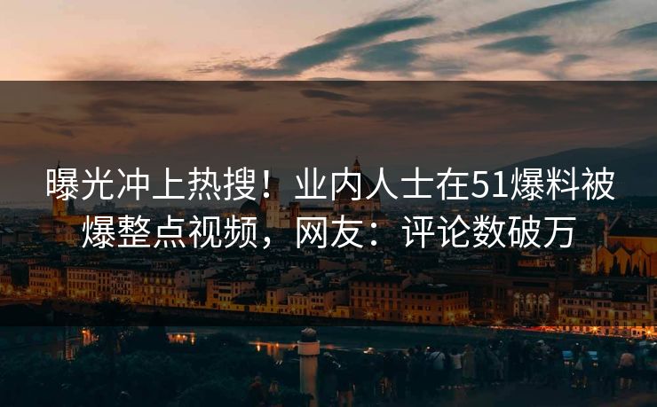 曝光冲上热搜！业内人士在51爆料被爆整点视频，网友：评论数破万