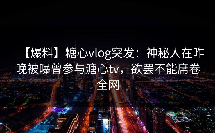【爆料】糖心vlog突发：神秘人在昨晚被曝曾参与溏心tv，欲罢不能席卷全网