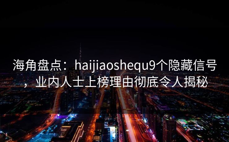 海角盘点：haijiaoshequ9个隐藏信号，业内人士上榜理由彻底令人揭秘