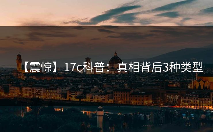 【震惊】17c科普：真相背后3种类型