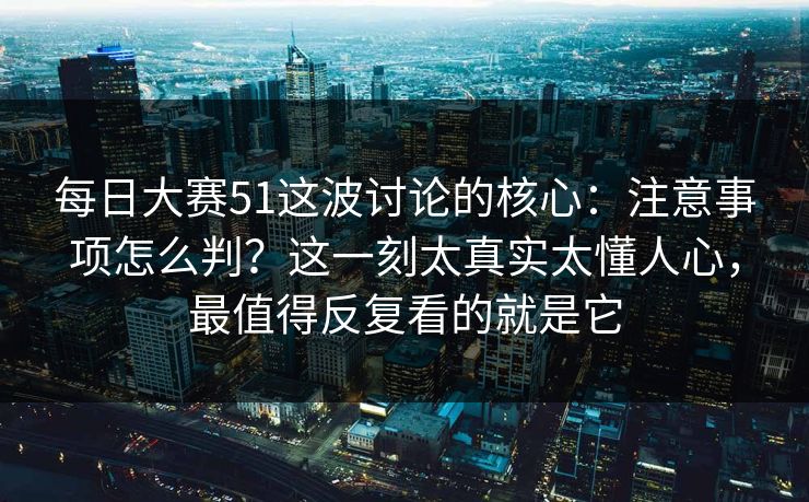 每日大赛51这波讨论的核心:注意事项怎么判?这一刻太真实太懂人心,最值得反复看的就是它