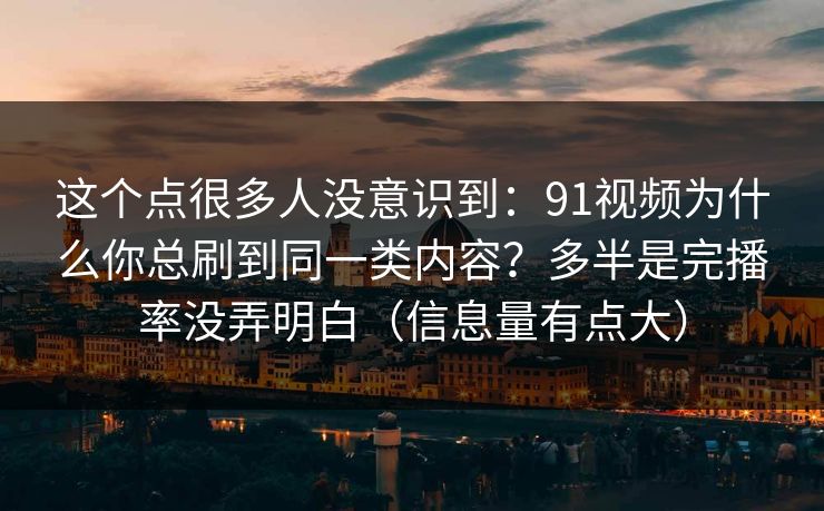 这个点很多人没意识到:91视频为什么你总刷到同一类内容?多半是完播率没弄明白(信息量有点大)
