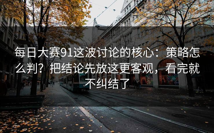详细阅读:每日大赛91这波讨论的核心:策略怎么判?把结论先放这更客观,看完就不纠结了 每日大赛91这波讨论的核心:策略怎么判?把结论先放这更客观,看完就不纠结了