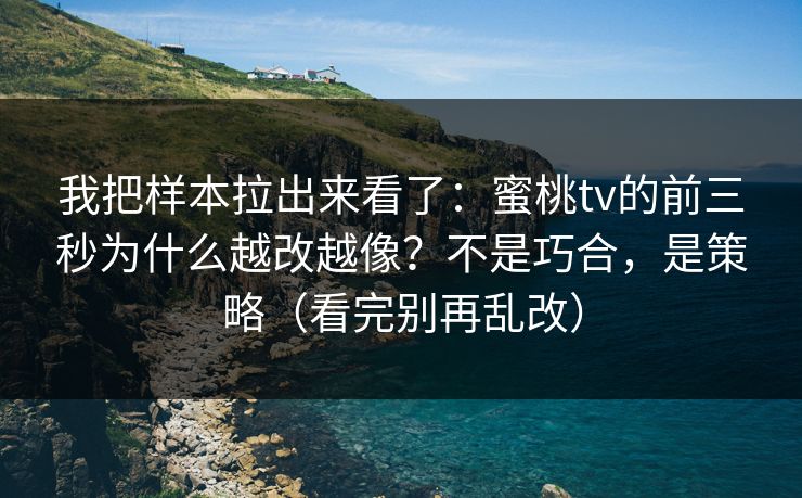 我把样本拉出来看了：蜜桃tv的前三秒为什么越改越像？不是巧合，是策略（看完别再乱改）