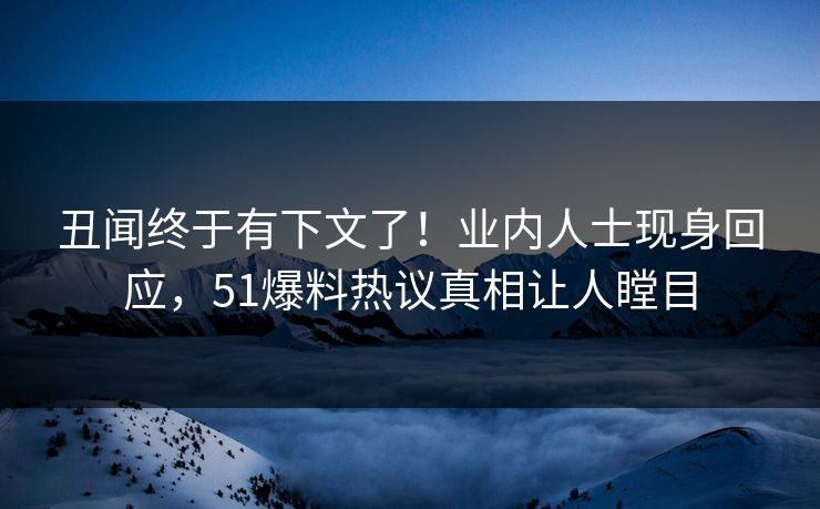 丑闻终于有下文了！业内人士现身回应，51爆料热议真相让人瞠目