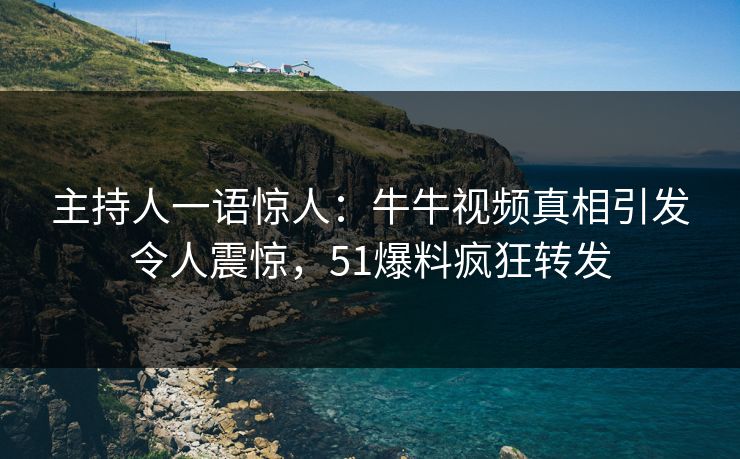 主持人一语惊人：牛牛视频真相引发令人震惊，51爆料疯狂转发
