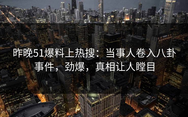 昨晚51爆料上热搜：当事人卷入八卦事件，劲爆，真相让人瞠目