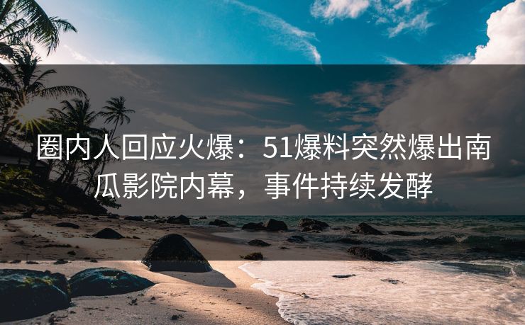 圈内人回应火爆：51爆料突然爆出南瓜影院内幕，事件持续发酵