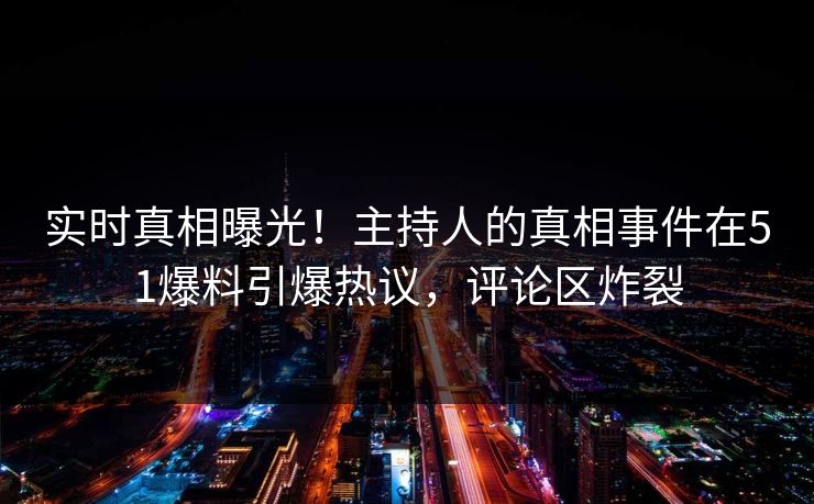 实时真相曝光！主持人的真相事件在51爆料引爆热议，评论区炸裂