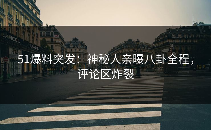 51爆料突发：神秘人亲曝八卦全程，评论区炸裂