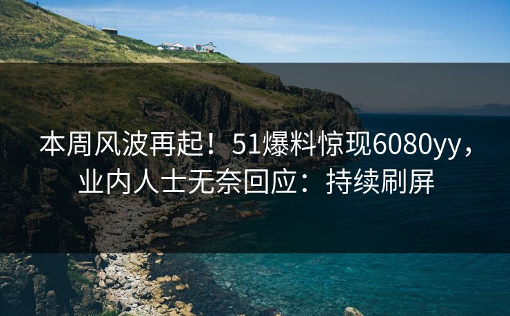 本周风波再起！51爆料惊现6080yy，业内人士无奈回应：持续刷屏