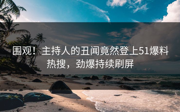 围观！主持人的丑闻竟然登上51爆料热搜，劲爆持续刷屏