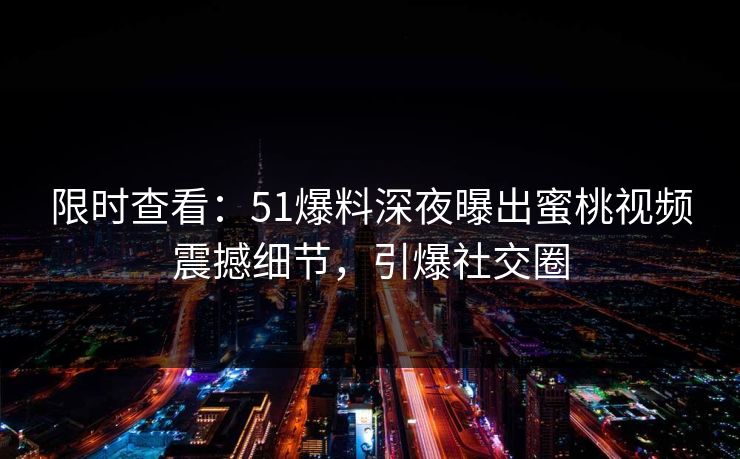 限时查看：51爆料深夜曝出蜜桃视频震撼细节，引爆社交圈