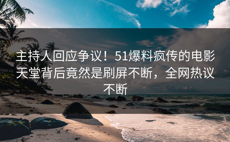 主持人回应争议！51爆料疯传的电影天堂背后竟然是刷屏不断，全网热议不断