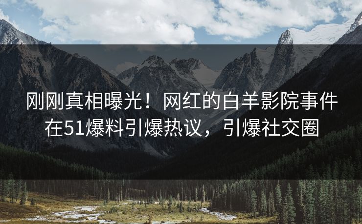 刚刚真相曝光！网红的白羊影院事件在51爆料引爆热议，引爆社交圈