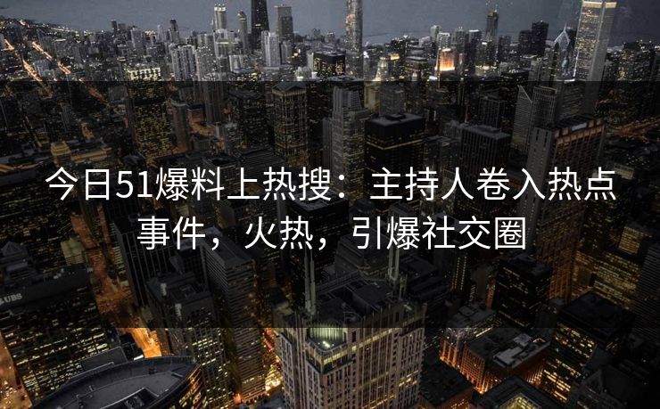 今日51爆料上热搜：主持人卷入热点事件，火热，引爆社交圈