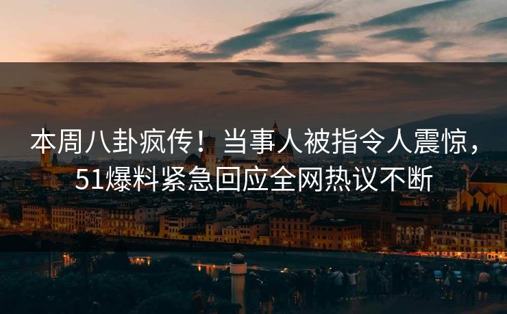 本周八卦疯传！当事人被指令人震惊，51爆料紧急回应全网热议不断