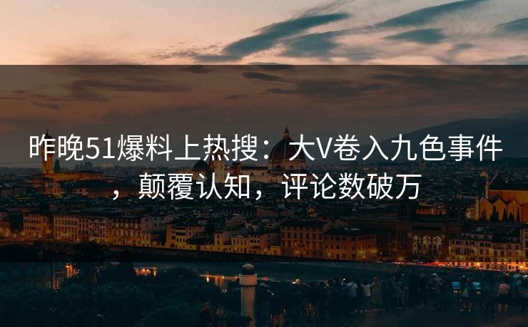 昨晚51爆料上热搜：大V卷入九色事件，颠覆认知，评论数破万