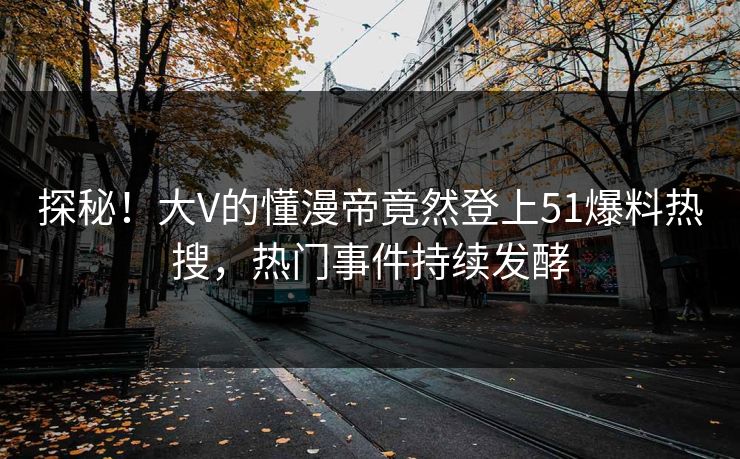 探秘！大V的懂漫帝竟然登上51爆料热搜，热门事件持续发酵