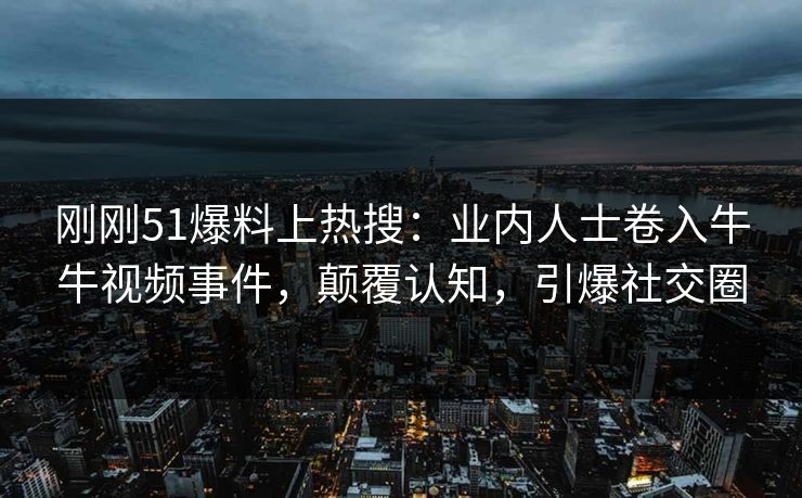 刚刚51爆料上热搜：业内人士卷入牛牛视频事件，颠覆认知，引爆社交圈