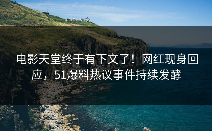 电影天堂终于有下文了！网红现身回应，51爆料热议事件持续发酵