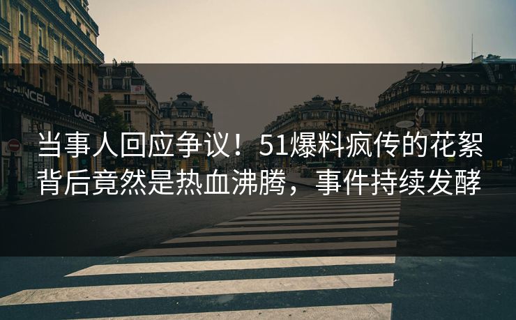 当事人回应争议！51爆料疯传的花絮背后竟然是热血沸腾，事件持续发酵